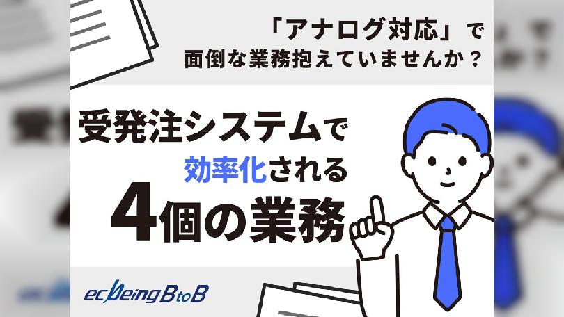 「アナログ対応」で面倒な業務抱えていませんか？ 受発注システムで効率化される4個の業務